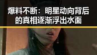 爆料不断：明星动向背后的真相逐渐浮出水面