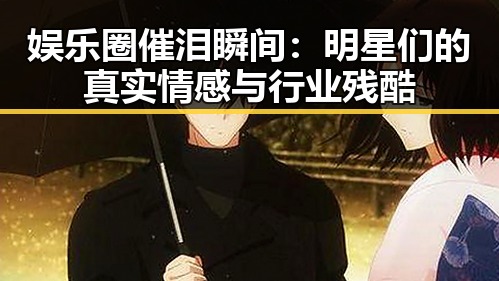 娱乐圈催泪瞬间：明星们的真实情感与行业残酷
