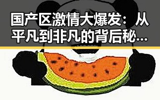 国产区激情大爆发：从平凡到非凡的背后秘密🔥