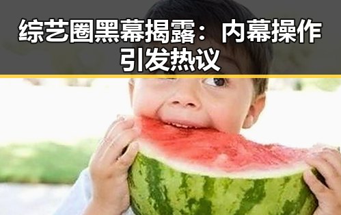 综艺圈黑幕揭露：内幕操作引发热议